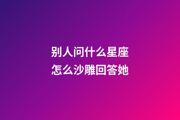 别人问什么星座怎么沙雕回答她-第1张-星座运势-玄机派