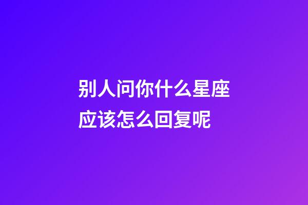 别人问你什么星座应该怎么回复呢-第1张-星座运势-玄机派