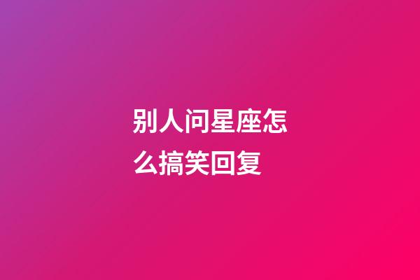 别人问星座怎么搞笑回复-第1张-星座运势-玄机派