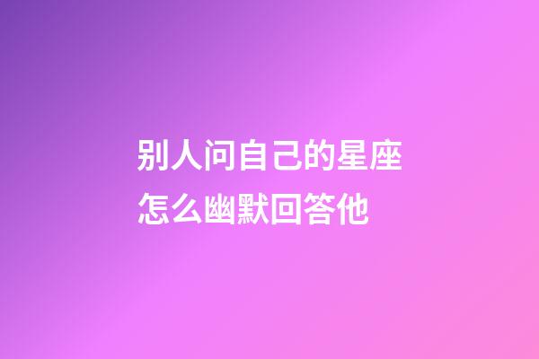 别人问自己的星座怎么幽默回答他-第1张-星座运势-玄机派