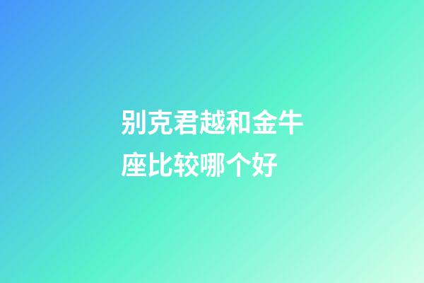 别克君越和金牛座比较哪个好-第1张-星座运势-玄机派