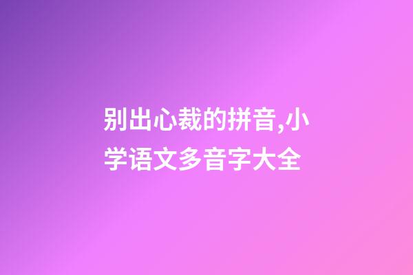 别出心裁的拼音,小学语文多音字大全-第1张-观点-玄机派