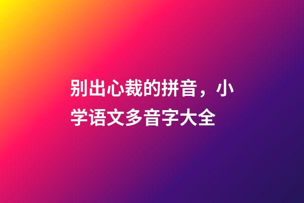 别出心裁的拼音，小学语文多音字大全-第1张-观点-玄机派