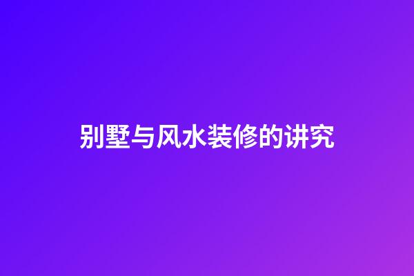 别墅与风水装修的讲究
