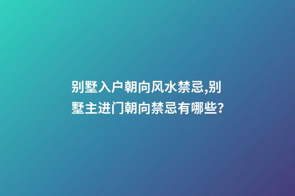 别墅入户朝向风水禁忌,别墅主进门朝向禁忌有哪些？