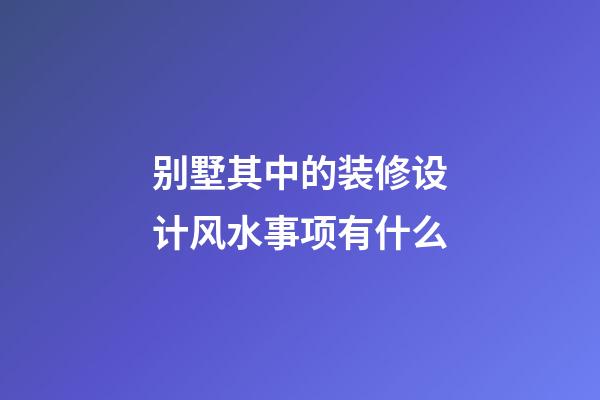 别墅其中的装修设计风水事项有什么