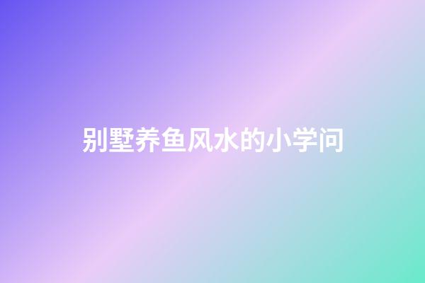 别墅养鱼风水的小学问