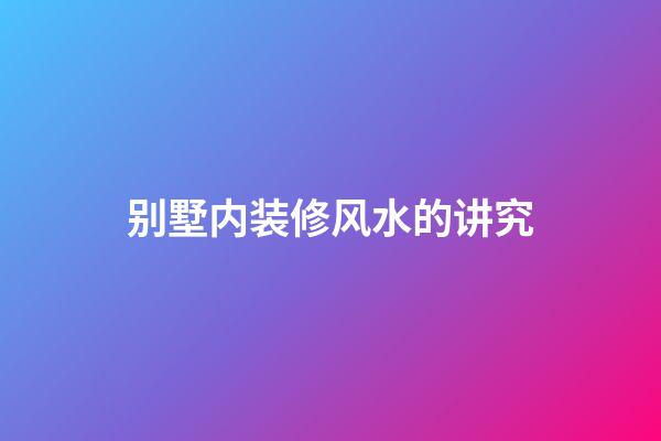 别墅内装修风水的讲究