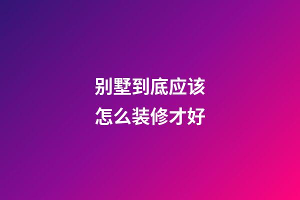 别墅到底应该怎么装修才好