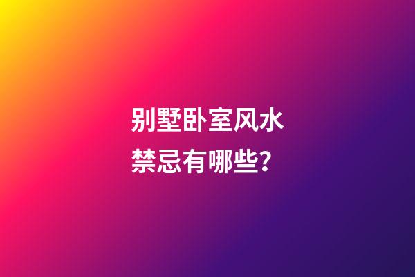 别墅卧室风水禁忌有哪些？