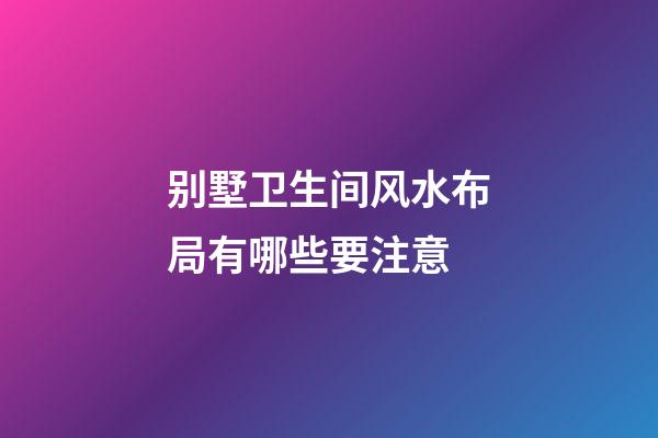 别墅卫生间风水布局有哪些要注意