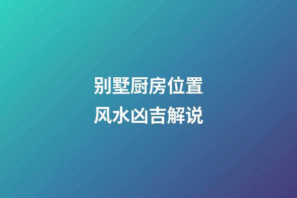 别墅厨房位置风水凶吉解说