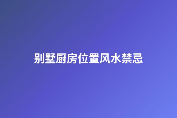 别墅厨房位置风水禁忌