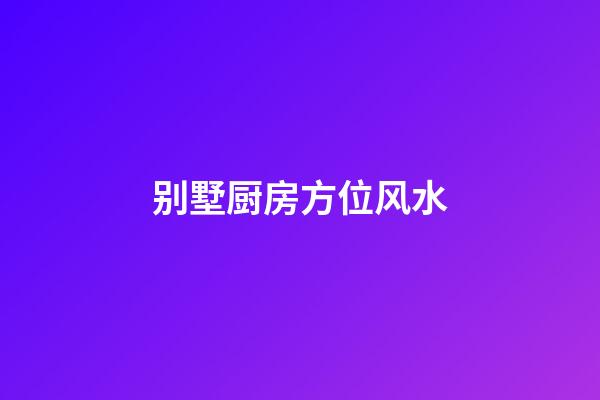 别墅厨房方位风水