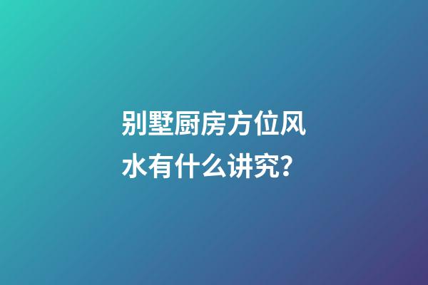 别墅厨房方位风水有什么讲究？