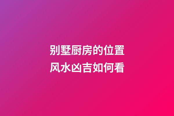 别墅厨房的位置风水凶吉如何看