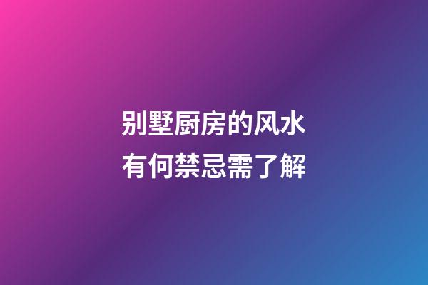 别墅厨房的风水有何禁忌需了解