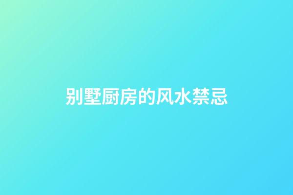 别墅厨房的风水禁忌