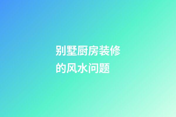 别墅厨房装修的风水问题