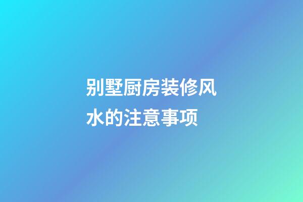 别墅厨房装修风水的注意事项