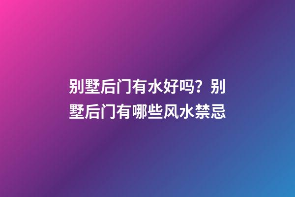 别墅后门有水好吗？别墅后门有哪些风水禁忌