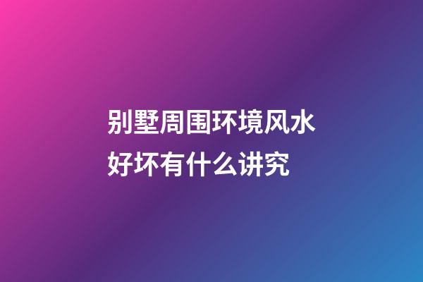 别墅周围环境风水好坏有什么讲究