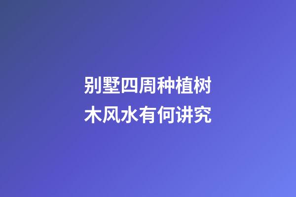 别墅四周种植树木风水有何讲究