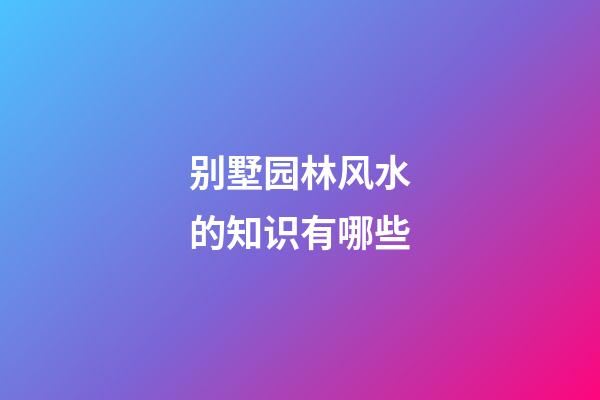 别墅园林风水的知识有哪些