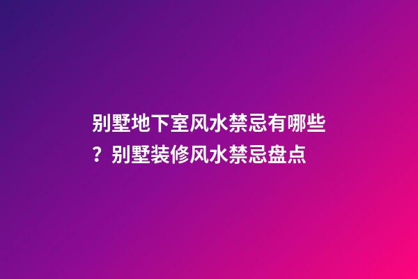 别墅地下室风水禁忌有哪些？别墅装修风水禁忌盘点