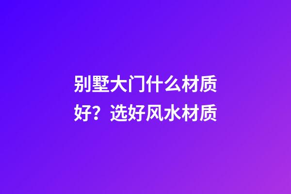 别墅大门什么材质好？选好风水材质
