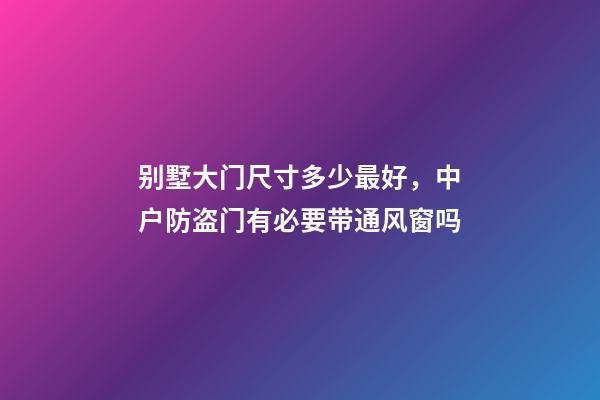别墅大门尺寸多少最好，中户防盗门有必要带通风窗吗-第1张-观点-玄机派