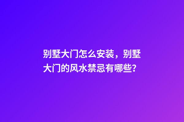 别墅大门怎么安装，别墅大门的风水禁忌有哪些？