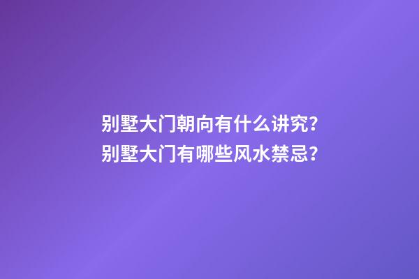 别墅大门朝向有什么讲究？别墅大门有哪些风水禁忌？