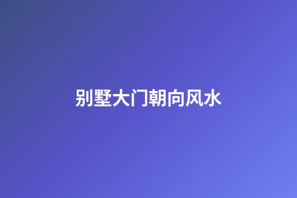 别墅大门朝向风水