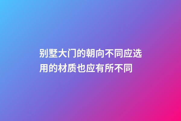 别墅大门的朝向不同应选用的材质也应有所不同