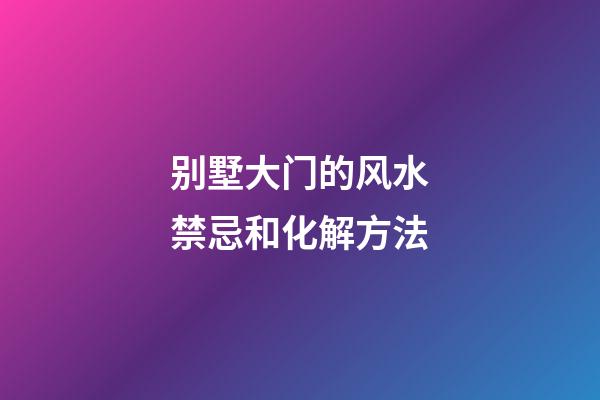 别墅大门的风水禁忌和化解方法