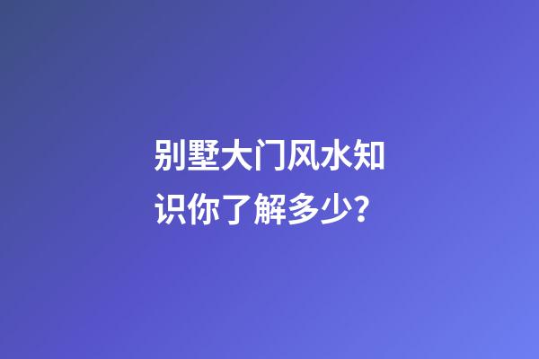 别墅大门风水知识你了解多少？