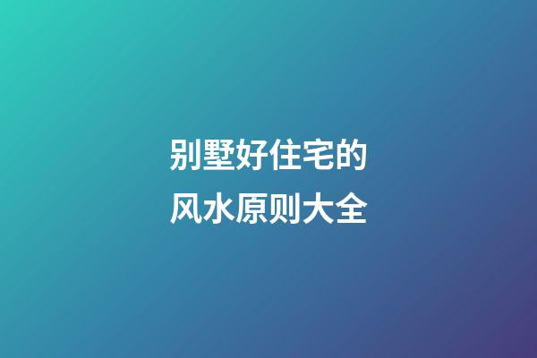 别墅好住宅的风水原则大全
