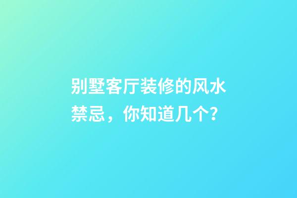 别墅客厅装修的风水禁忌，你知道几个？