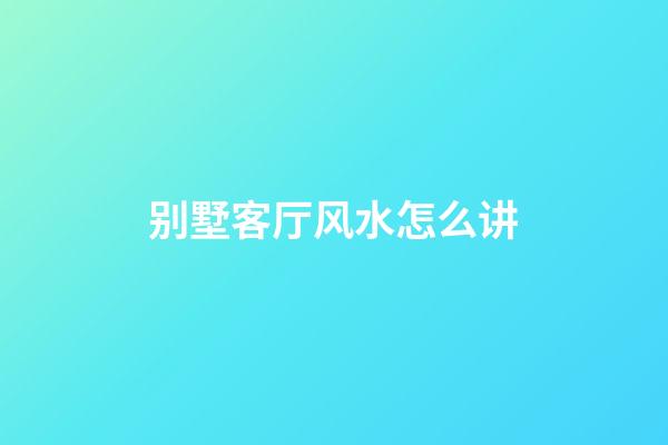 别墅客厅风水怎么讲