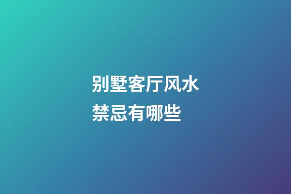 别墅客厅风水禁忌有哪些