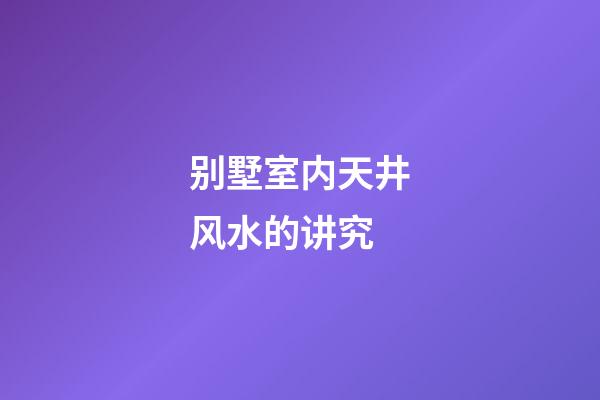 别墅室内天井风水的讲究