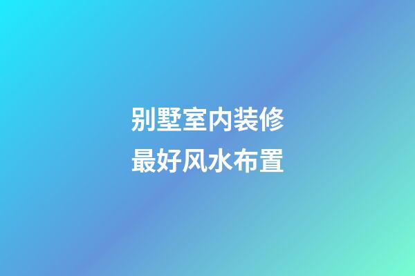 别墅室内装修最好风水布置