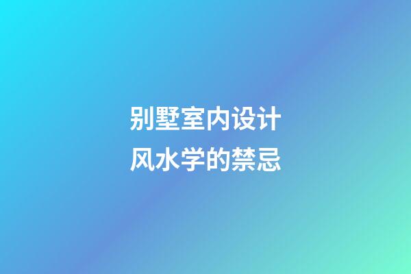 别墅室内设计风水学的禁忌