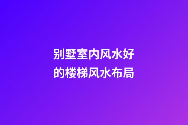 别墅室内风水好的楼梯风水布局