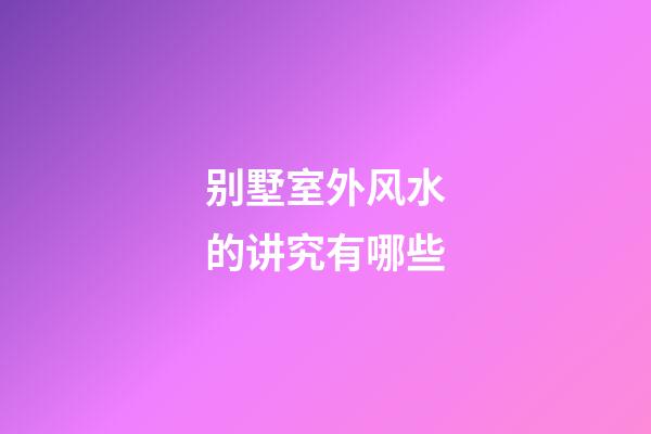 别墅室外风水的讲究有哪些