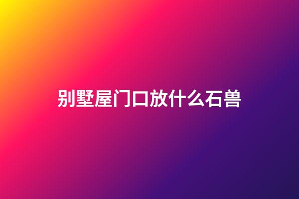 别墅屋门口放什么石兽