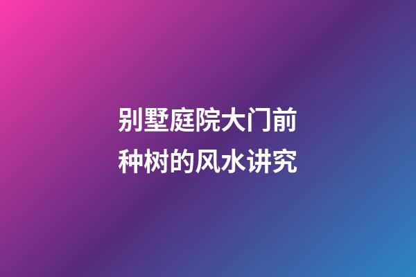 别墅庭院大门前种树的风水讲究