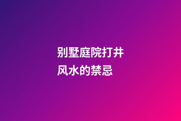 别墅庭院打井风水的禁忌