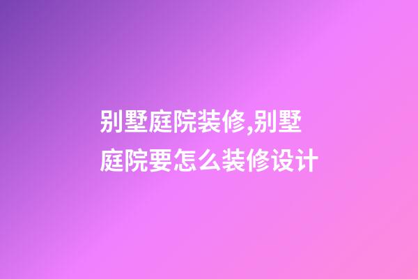 别墅庭院装修,别墅庭院要怎么装修设计-第1张-观点-玄机派